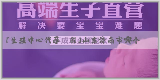 「生殖中心代孕過程」山东济南市哪个医院治疗不孕不育比较好?大概多少钱?