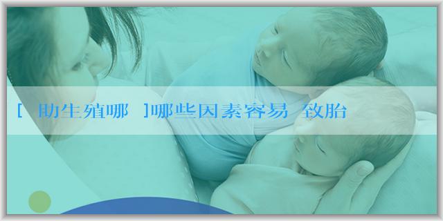 [輔助生殖哪個]哪些因素容易導致胎兒畸形？什麼容易導致胎兒畸形？