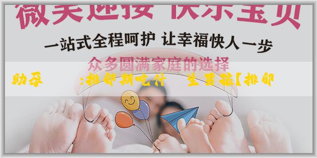 助孕國際:排卵期吃什麼生男孩？排卵期生男孩飲食注意什麼？