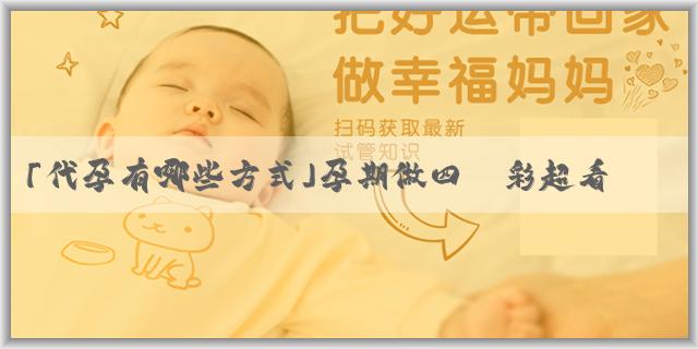 「代孕有哪些方式」孕期做四維彩超看男女準嗎？生男生女取決於是男方還是女方？