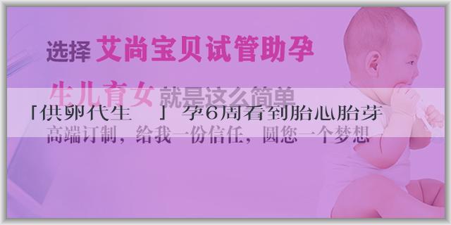 「供卵代生機構」孕6周看到胎心胎芽正常嗎？胎心胎芽能反應出什麼？